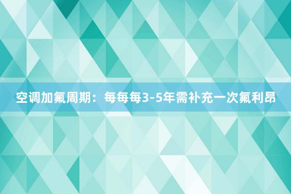 空调加氟周期：每每每3-5年需补充一次氟利昂